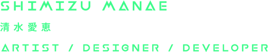 SHIMIZU MANAE - ARTIST / DESIGNER / DEVELOPER